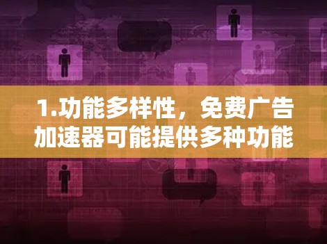 1.功能多样性，免费广告加速器可能提供多种功能，如自动下载广告、管理广告列表、分享广告或优化广告布局。这些功能对用户来说非常有用，特别是那些经常点击广告的人