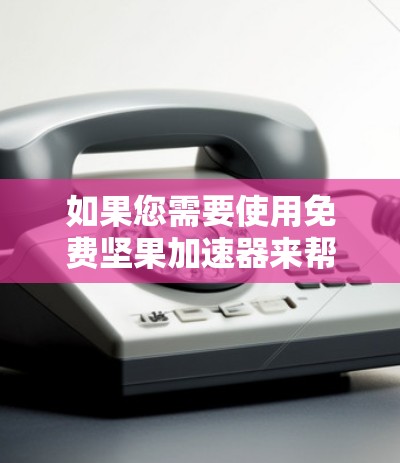如果您需要使用免费坚果加速器来帮助您下载或下载网站，以下是一些推荐的坚果加速器平台