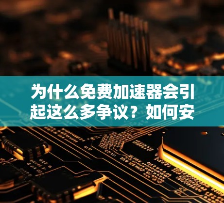 为什么免费加速器会引起这么多争议？如何安全地使用？