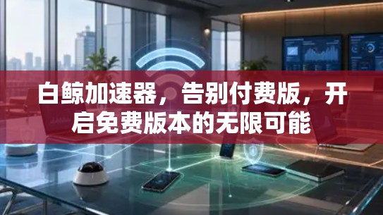 白鲸加速器,告别付费版,开启免费版本的无限可能 白鲸加速器,告别付费版,开启免费版本的无限可能