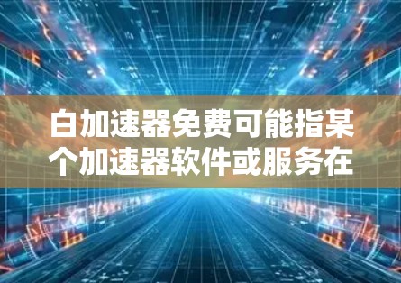 白加速器免费可能指某个加速器软件或服务在特定环境下提供免费使用。然而，由于白加速器不是一个常见的术语，且缺少上下文，很难准确解释其含义。以下是一些可能的解释和建议
