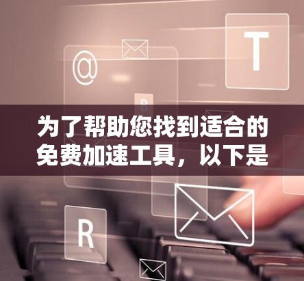 为了帮助您找到适合的免费加速工具，以下是一个结构化的总结