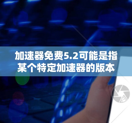 加速器免费5.2可能是指某个特定加速器的版本，但没有明确说明。以下是一些常见的加速器推荐，可以帮助你提升速度