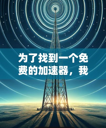 为了找到一个免费的加速器,我可以按照以下步骤进行 为了找到一个免费的加速器,我可以按照以下步骤进行