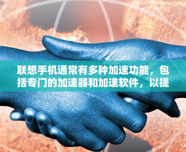 联想手机通常有多种加速功能，包括专门的加速器和加速软件，以提升手机的运行速度。以下是关于如何使用联想加速器的一些步骤和建议