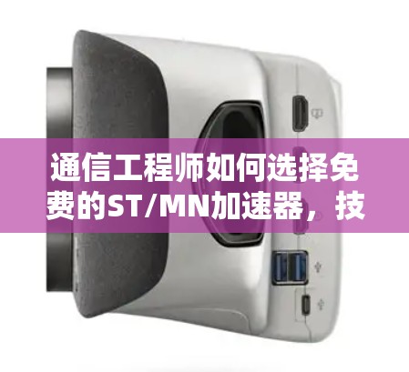 通信工程师如何选择免费的ST/MN加速器，技术细节与使用指南