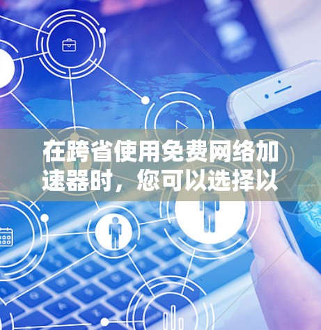在跨省使用免费网络加速器时，您可以选择以下工具，它们提供了跨端加速功能，并且在不同平台上都有支持