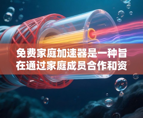 免费家庭加速器是一种旨在通过家庭成员合作和资源利用来提高家庭效率的工具或服务。以下是对这一概念的详细分析 免费家庭加速器是一种旨在通过家庭成员合作和资源利用来提高家庭效率的工具或服务。以下是对这一概念的详细分析