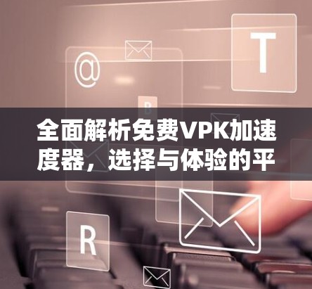全面解析免费VPK加速度器，选择与体验的平衡点