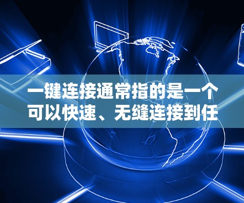 一键连接通常指的是一个可以快速、无缝连接到任何需要访问的地方的界面或工具。以下是一些常见的一键连接方法 一键连接通常指的是一个可以快速、无缝连接到任何需要访问的地方的界面或工具。以下是一些常见的一键连接方法