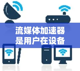 流媒体加速器是用户在设备不兼容的情况下，能够流畅运行流媒体的工具。以下是关于流媒体加速器的详细分析