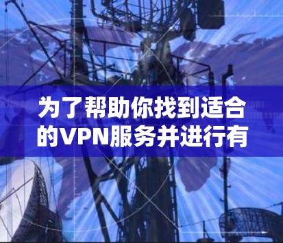 为了帮助你找到适合的VPN服务并进行有效使用，以下是分步骤的建议