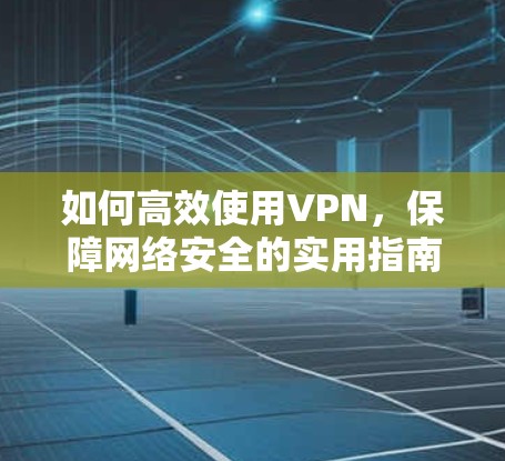如何高效使用VPN，保障网络安全的实用指南
