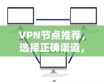 VPN节点推荐，选择正确渠道，保障安全与效率的双全方案