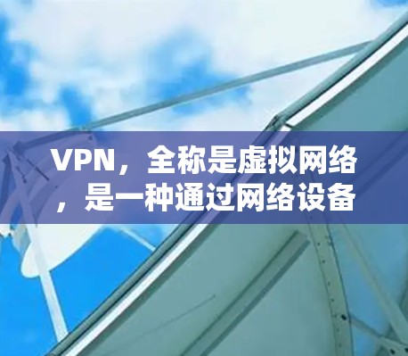 VPN，全称是虚拟网络，是一种通过网络设备允许用户访问未经公开的互联网资源的技术。以下是关于VPN的作用的详细解释