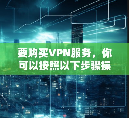 要购买VPN服务,你可以按照以下步骤操作 要购买VPN服务,你可以按照以下步骤操作