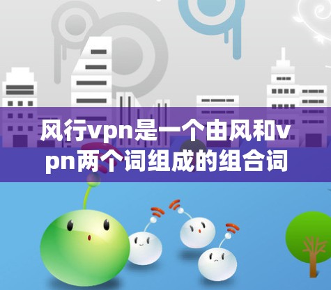 风行vpn是一个由风和vpn两个词组成的组合词,通常用于文学、影视或特定领域中的表达。以下是对其可能含义的解释 风行vpn是一个由风和vpn两个词组成的组合词,通常用于文学、影视或特定领域中的表达。以下是对其可能含义的解释