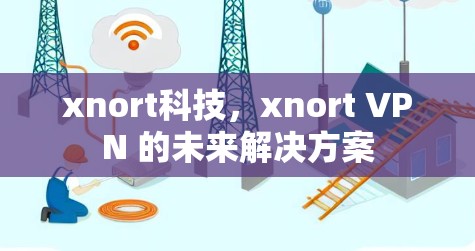 xnort科技,xnort VPN 的未来解决方案 xnort科技,xnort VPN 的未来解决方案