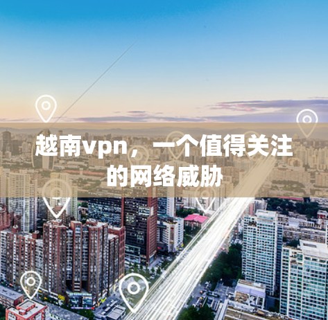 越南vpn，一个值得关注的网络威胁