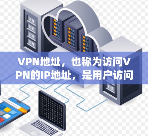 VPN地址，也称为访问VPN的IP地址，是用户访问VPN网络时使用的网络设备IP。以下是对vpn地址的详细解释