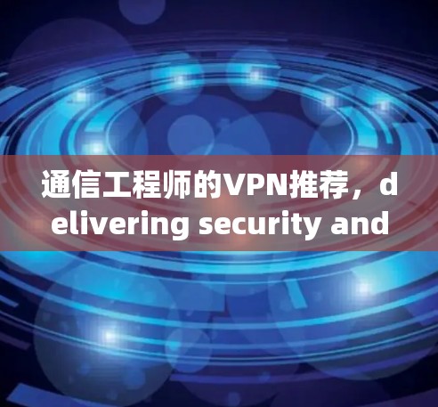 通信工程师的VPN推荐,delivering security and convenience for your network 通信工程师的VPN推荐,delivering security and convenience for your network