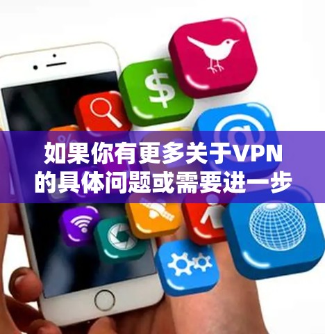 如果你有更多关于VPN的具体问题或需要进一步的帮助,请提供更多细节,我会尽力提供更详细的解答 如果你有更多关于VPN的具体问题或需要进一步的帮助,请提供更多细节,我会尽力提供更详细的解答