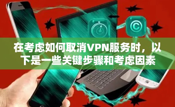 在考虑如何取消VPN服务时，以下是一些关键步骤和考虑因素