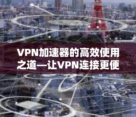 VPN加速器的高效使用之道—让VPN连接更便捷