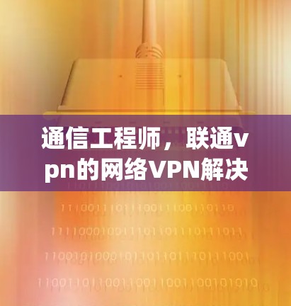 通信工程师，联通vpn的网络VPN解决方案