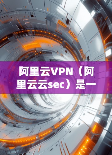 阿里云VPN（阿里云云sec）是一个基于阿里云提供的云安全解决方案，旨在保护用户的数据和网络安全。它通过加密数据、限制流量访问以及提供全面的安全保护来实现目标