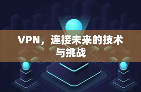 VPN，连接未来的技术与挑战