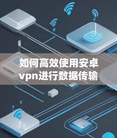 如何高效使用安卓vpn进行数据传输与安全连接