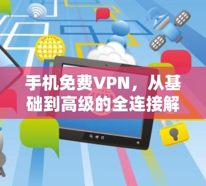 手机免费VPN，从基础到高级的全连接解决方案