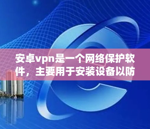 安卓vpn是一个网络保护软件，主要用于安装设备以防止网络攻击。以下是关于它的一些详细信息