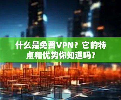 什么是免费VPN?它的特点和优势你知道吗? 什么是免费VPN?它的特点和优势你知道吗?