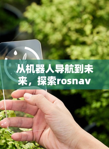 从机器人导航到未来,探索rosnav的技术与挑战 从机器人导航到未来,探索rosnav的技术与挑战