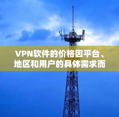 VPN软件的价格因平台、地区和用户的具体需求而异。以下是一些常见的VPN软件及其价格范围 VPN软件的价格因平台、地区和用户的具体需求而异。以下是一些常见的VPN软件及其价格范围
