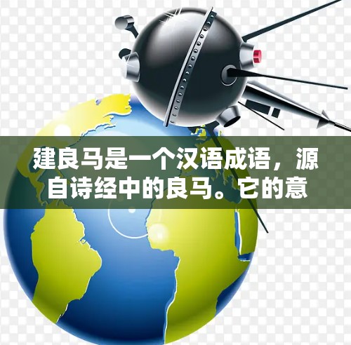 建良马是一个汉语成语,源自诗经中的良马。它的意思是建造或象征性地使用良马。在诗经中,良马象征着正义、力量和威严,因此,建良马是一种象征性地使用良马来表达对某种事物的重视或象征性的表达 建良马是一个汉语成语,源自诗经中的良马。它的意思是建造或象征性地使用良马。在诗经中,良马象征着正义、力量和威严,因此,建良马是一种象征性地使用良马来表达对某种事物的重视或象征性的表达