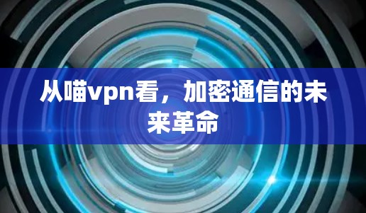 从喵vpn看,加密通信的未来革命 从喵vpn看,加密通信的未来革命