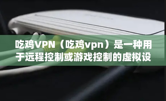 吃鸡VPN（吃鸡vpn）是一种用于远程控制或游戏控制的虚拟设备，通常用于在吃鸡游戏环境中控制角色或团队。以下是关于该产品的详细分析