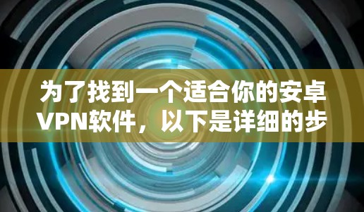 为了找到一个适合你的安卓VPN软件，以下是详细的步骤和建议