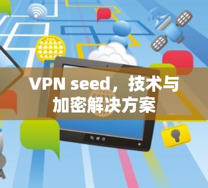 VPN seed,技术与加密解决方案 VPN seed,技术与加密解决方案