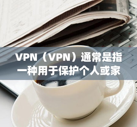 VPN（VPN）通常是指一种用于保护个人或家庭隐私、让用户访问不透明的互联网资源的网络服务。例如，VPN网站会提供加密连接，让用户可以访问无 Strings、视频、文件等非公开内容