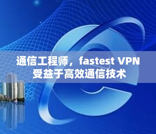 通信工程师,fastest VPN 受益于高效通信技术 通信工程师,fastest VPN 受益于高效通信技术