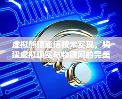 虚拟熊猫通信技术实现，构建虚拟现实与物联网的完美融合