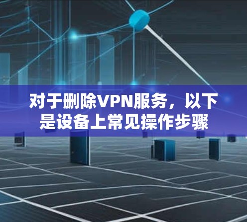对于删除VPN服务，以下是设备上常见操作步骤