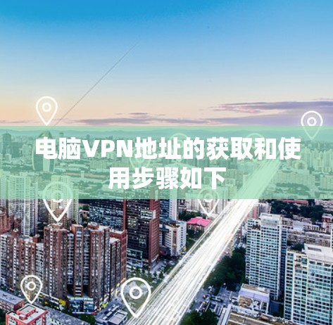 电脑VPN地址的获取和使用步骤如下