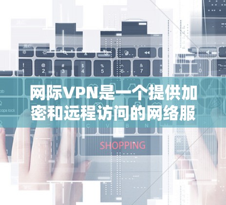 网际VPN是一个提供加密和远程访问的网络服务，旨在保护用户的数据安全。以下是对网际VPN的详细总结和建议
