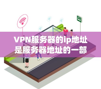VPN服务器的ip地址是服务器地址的一部分，决定了服务器的位置和可用性。以下是关于VPN服务器ip地址的一些关键点和建议