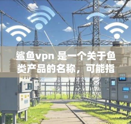鲨鱼vpn 是一个关于鱼类产品的名称，可能指的是与鱼有关的疫苗或保护措施。以下是一些可能的解释和信息